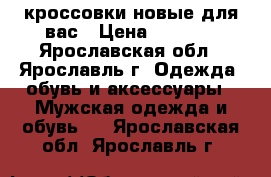 кроссовки новые для вас › Цена ­ 1 600 - Ярославская обл., Ярославль г. Одежда, обувь и аксессуары » Мужская одежда и обувь   . Ярославская обл.,Ярославль г.